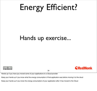 Energy Efﬁcient?


                         Hands up exercise...



                                                               24
Hands up if you have you moved some of your applications to a Cloud provider

Keep your hands up if you know what the energy consumption of that application was before moving it to the cloud

Keep your hands up if you know the energy consumption of your application after it has moved to the Cloud
 