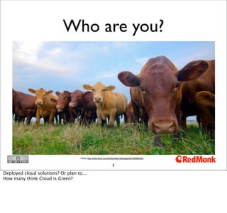 Who are you?




                                    Photo http://www.flickr.com/photos/warmestregards/2789694551


                                                                  3

Deployed cloud solutions? Or plan to...
How many think Cloud is Green?
 