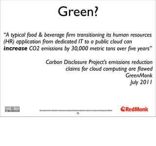 Green?
“A typical food & beverage ﬁrm transitioning its human resources
(HR) application from dedicated IT to a public cloud can
increase CO2 emissions by 30,000 metric tons over ﬁve years”

                        Carbon Disclosure Project’s emissions reduction
                               claims for cloud computing are ﬂawed
                                                           GreenMonk
                                                             July 2011



               http://greenmonk.net/carbon-disclosure-projects-emissions-reduction-claims-for-cloud-computing-are-flawed/

                                                                     35
 