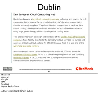 Dublin




                       http://www.datacenterknowledge.com/archives/2011/08/07/lightning-in-dublin-knocks-amazon-microsoft-data-centers-offline/

                                                                                        41

Microsoft
Amazon
Google
IBM
SunGard
Digital Realty Trust

All have signiﬁcant DC’s in Dublin
 