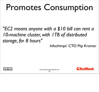 Promotes Consumption

"EC2 means anyone with a $10 bill can rent a
10-machine cluster, with 1TB of distributed
storage, for 8 hours"
                                       Infochimps’ CTO Flip Kromer




                 http://mrflip.github.com/wukong/INSTALL.html

                                     52
 