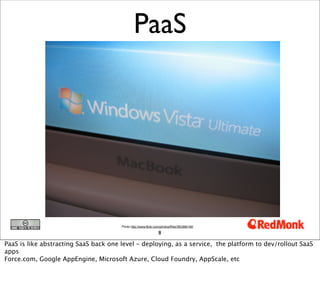 PaaS




                                       Photo http://www.flickr.com/photos/fhke/383366149/

                                                                8

PaaS is like abstracting SaaS back one level - deploying, as a service, the platform to dev/rollout SaaS
apps
Force.com, Google AppEngine, Microsoft Azure, Cloud Foundry, AppScale, etc
 
