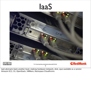 IaaS




                                     Photo http://www.flickr.com/photos/br1dotcom/4297727518/

                                                                9

IaaS abstracts back another level, making hardware (network, disk, cpu) available as a service
Amazon EC2, S3, OpenStack, VMWare, Rackspace CloudForms
 