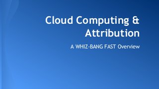 Cloud Computing &
Attribution
A WHIZ-BANG FAST Overview

 