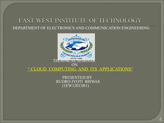 DEPARTMENT OF ELECTRONICS AND COMMUNICATION ENGINEERING
TECHNICAL SEMINAR
ON
“ CLOUD COMPUTING AND ITS APPLICATIONS”
PRESENTED BY
RUDRO JYOTI BISWAS
(1EW12EC081)
2
 