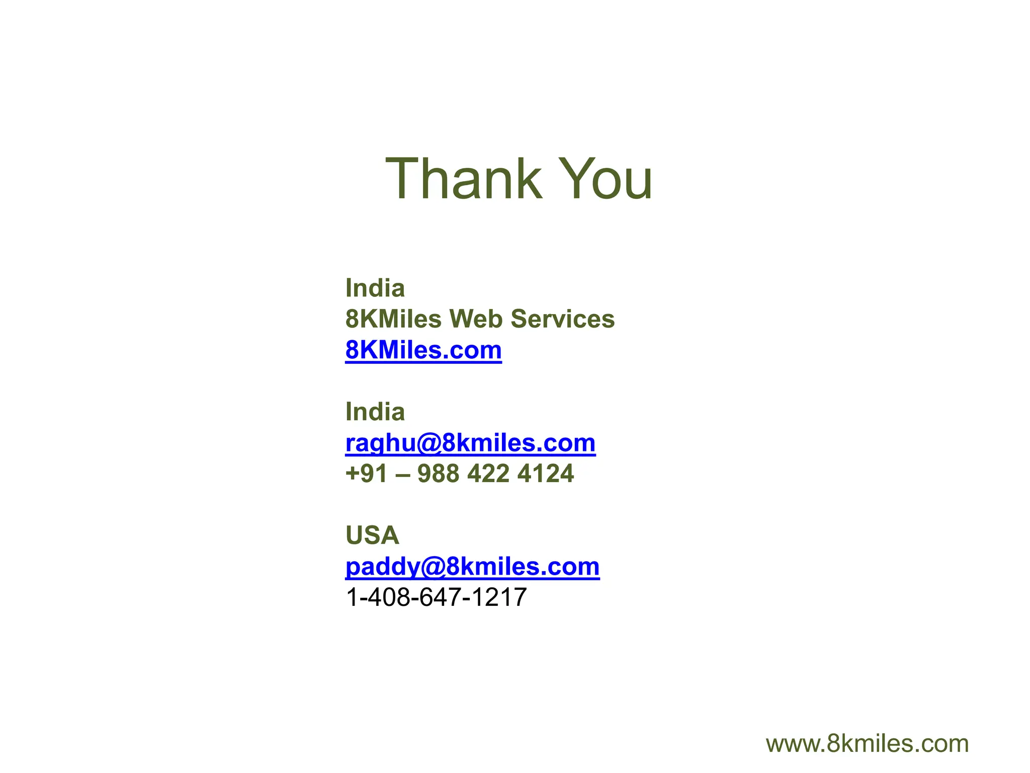 Thank You
India
8KMiles Web Services
8KMiles.com

India
raghu@8kmiles.com
+91 – 988 422 4124

USA
paddy@8kmiles.com
1-408-647-1217




                       www.8kmiles.com
 