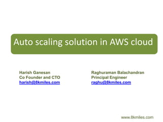 Auto scaling solution in AWS cloud

 Harish Ganesan       Raghuraman Balachandran
 Co Founder and CTO   Principal Engineer
 harish@8kmiles.com   raghu@8kmiles.com




                                  www.8kmiles.com
 