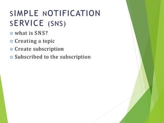 SIMPLE NOTIFICATION
SERVICE (SNS)
12
 what is SNS?
 Creating a topic
 Create subscription
 Subscribed to the subscription
 