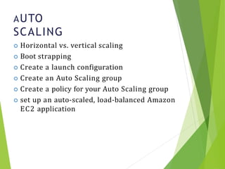 AUTO
SCALING
13
 Horizontal vs. vertical scaling
 Boot strapping
 Create a launch configuration
 Create an Auto Scaling group
 Create a policy for your Auto Scaling group
 set up an auto-scaled, load-balanced Amazon
EC2 application
 