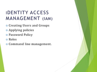 IDENTITY ACCESS
MANAGEMENT (IAM)
14
 Creating Users and Groups
 Applying policies
 Password Policy
 Roles
 Command line management.
 