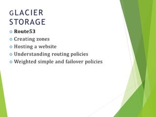 GLACIER
STORAGE
17
 Route53
 Creating zones
 Hosting a website
 Understanding routing policies
 Weighted simple and failover policies
 