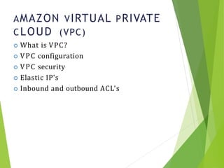 AMAZON VIRTUAL PRIVATE
CLOUD (VPC)
21
 What is VPC?
 VPC configuration
 VPC security
 Elastic IP’s
 Inbound and outbound ACL’s
 