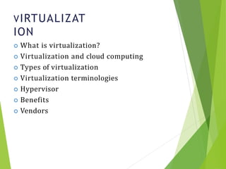 VIRTUALIZAT
ION
6
 What is virtualization?
 Virtualization and cloud computing
 Types of virtualization
 Virtualization terminologies
 Hypervisor
 Benefits
 Vendors
 