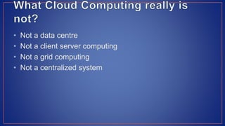 • Not a data centre
• Not a client server computing
• Not a grid computing
• Not a centralized system
 