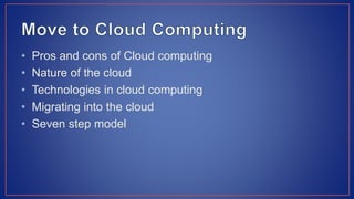 • Pros and cons of Cloud computing
• Nature of the cloud
• Technologies in cloud computing
• Migrating into the cloud
• Seven step model
 