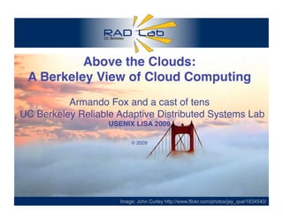 UC Berkeley
1
Above the Clouds:
A Berkeley View of Cloud Computing
Armando Fox and a cast of tens
, UC Berkeley Reliable Adaptive Distributed Systems Lab
USENIX LISA 2009
© 2009
Image: John Curley http://www.flickr.com/photos/jay_que/1834540/
 