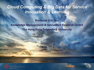 Cloud Computing & Big Data for Service Innovation & Learning 
Professor Eric Tsui 
Knowledge Management & Innovation Research Centre 
The Hong Kong Polytechnic University  