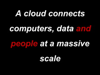 A cloud connects computers, data and people at a massive scale  