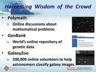 •Polymath 
oOnline discussions about mathematical problems 
•GenBank 
oWorld’s online repository of genetic data 
•GalaxyZoo 
o200,000 online volunteers to help astronomers classify galaxy images 
Harnessing Wisdom of the Crowd  