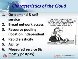 1.On-demand & self- service 
2.Broad network access 
3.Resource pooling (location independent) 
4.Rapid elasticity 
5.Agility 
6.Measured service (& mostly postpay) 
Characteristics of the Cloud  