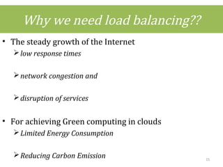 Why we need load balancing??
• The steady growth of the Internet
low response times
network congestion and
disruption of services
• For achieving Green computing in clouds
Limited Energy Consumption
Reducing Carbon Emission 15
 