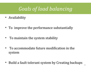 Goals of load balancing
• Availability
• To improve the performance substantially
• To maintain the system stability
• To accommodate future modification in the
system
• Build a fault tolerant system by Creating backups 19
 