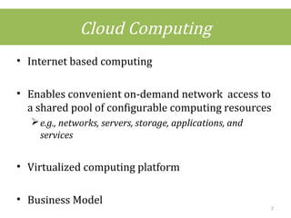 • Internet based computing
• Enables convenient on-demand network access to
a shared pool of configurable computing resources
e.g., networks, servers, storage, applications, and
services
• Virtualized computing platform
• Business Model
Cloud Computing
2
 