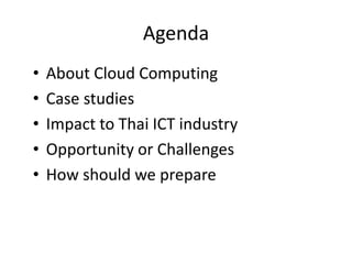 Agenda
•   About Cloud Computing
•   Case studies
•   Impact to Thai ICT industry
•   Opportunity or Challenges
•   How should we prepare
 