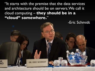 “It starts with the premise that the data services
and architecture should be on servers. We call it
cloud computing – they should be in a
“cloud” somewhere.”
                                       -Eric Schmidt
 