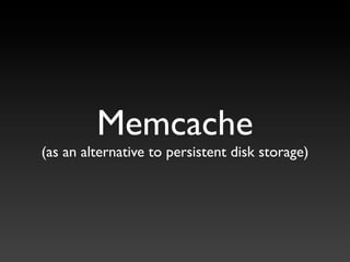 Memcache
(as an alternative to persistent disk storage)
 