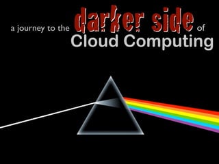 a journey to the   darker side  of
                   Cloud Computing
 