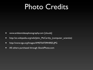 Photo Credits


•   www.ambientideasphotography.com [clouds]

•   http://en.wikipedia.org/wiki/John_McCarthy_(computer_scientist)

•   http://www.nga.org/Images/AM07SAT09HIRES.JPG

•   All others purchased through iStockPhoto.com
 