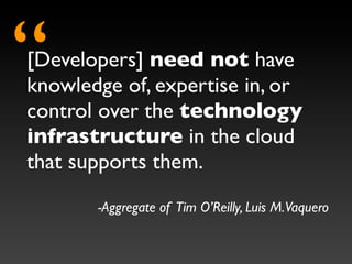 “
[Developers] need not have
knowledge of, expertise in, or
control over the technology
infrastructure in the cloud
that supports them.
       -Aggregate of Tim O’Reilly, Luis M.Vaquero
 