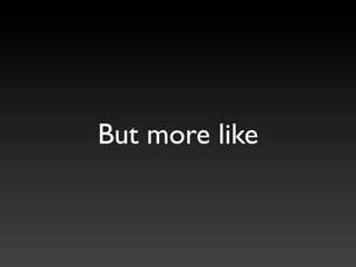 But more like
 