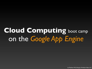 Cloud Computing boot camp
 on the Google App Engine


                   by Matthew McCullough of Ambient Ideas, LLC
 