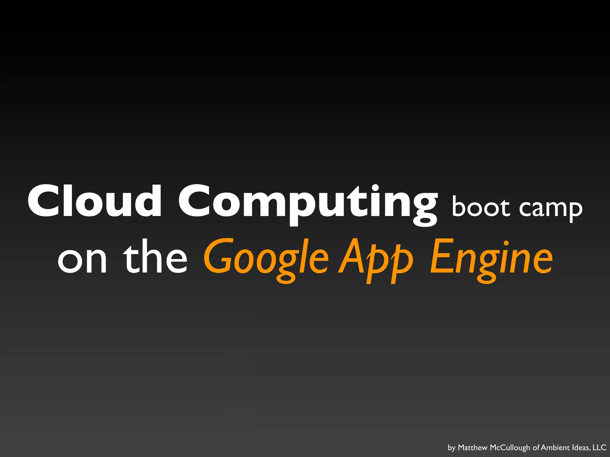 Cloud Computing boot camp
 on the Google App Engine


                   by Matthew McCullough of Ambient Ideas, LLC
 