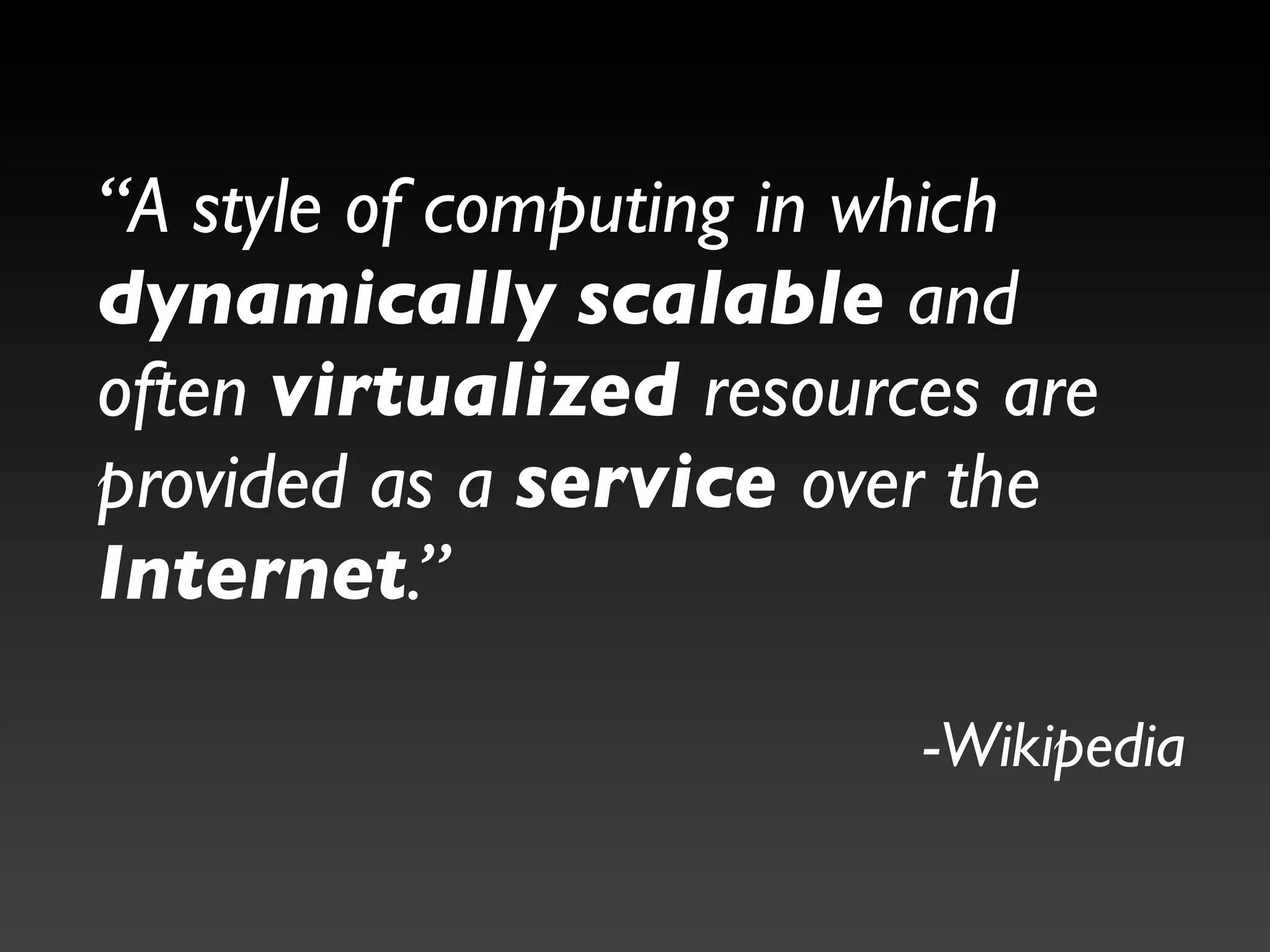 “A style of computing in which
dynamically scalable and
often virtualized resources are
provided as a service over the
Internet.”

                         -Wikipedia
 