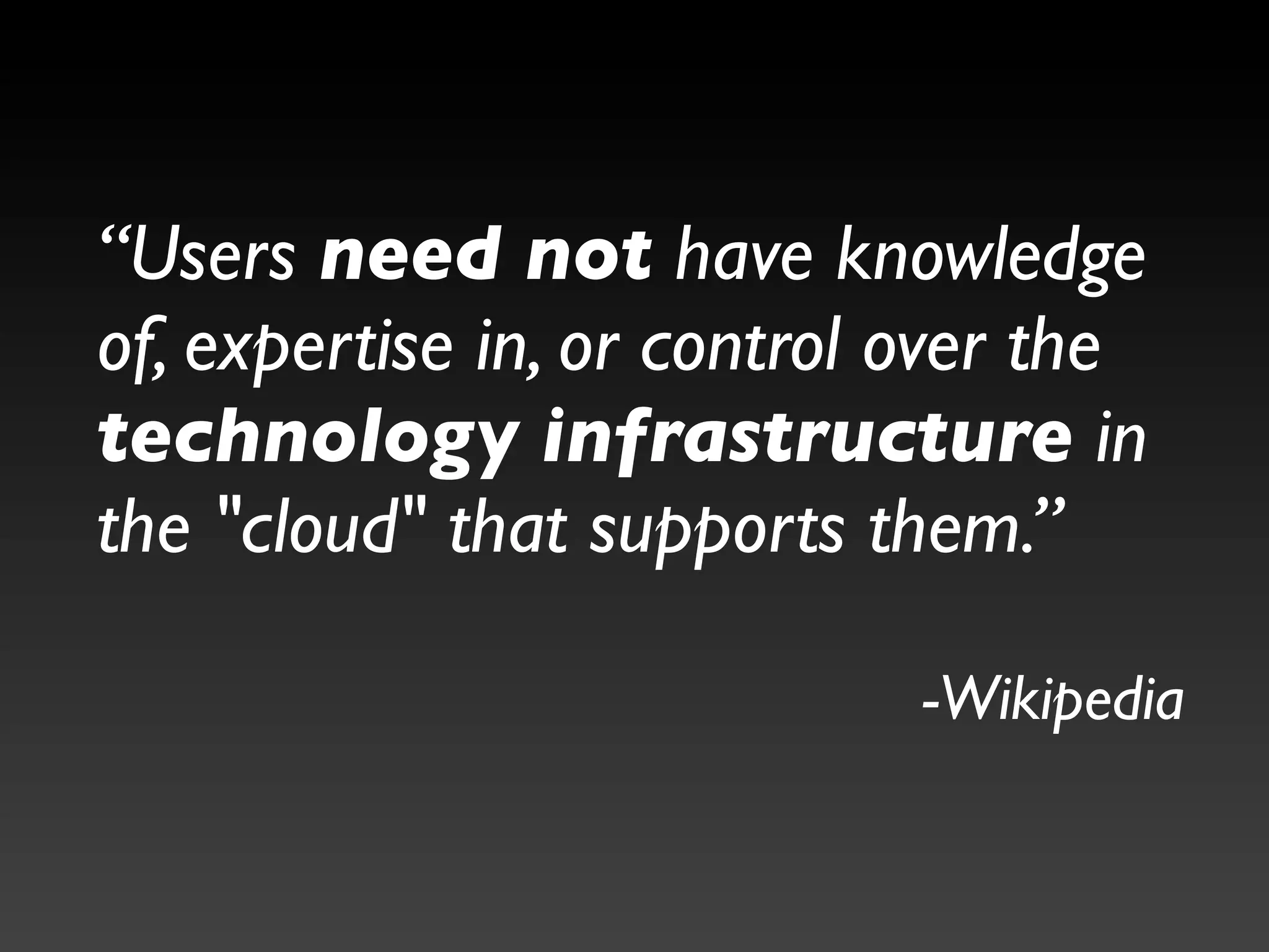 “Users need not have knowledge
of, expertise in, or control over the
technology infrastructure in
the "cloud" that supports them.”

                             -Wikipedia
 