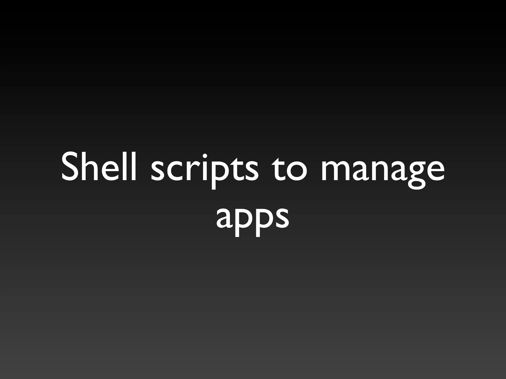 Shell scripts to manage
          apps
 