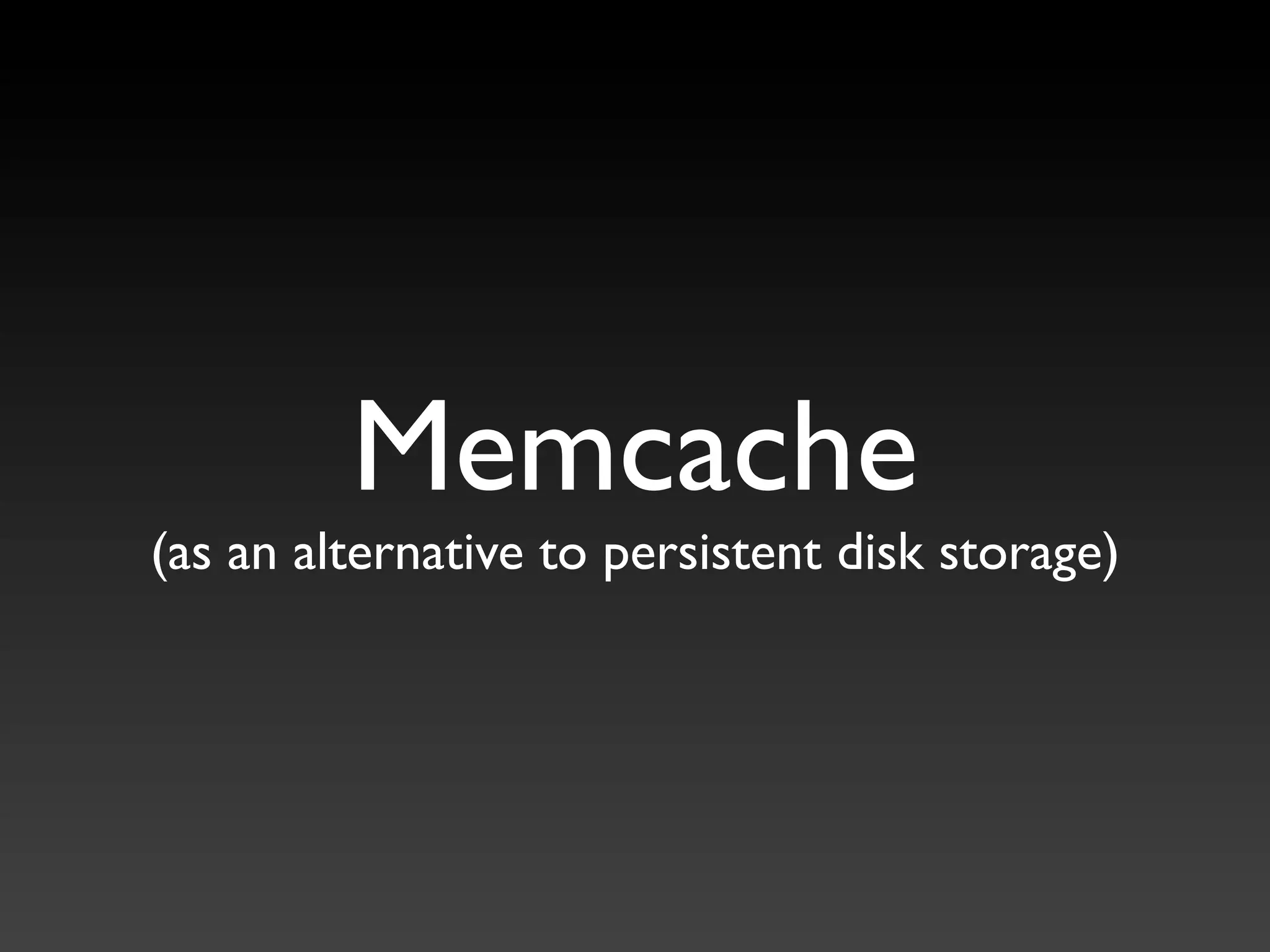 Memcache
(as an alternative to persistent disk storage)
 