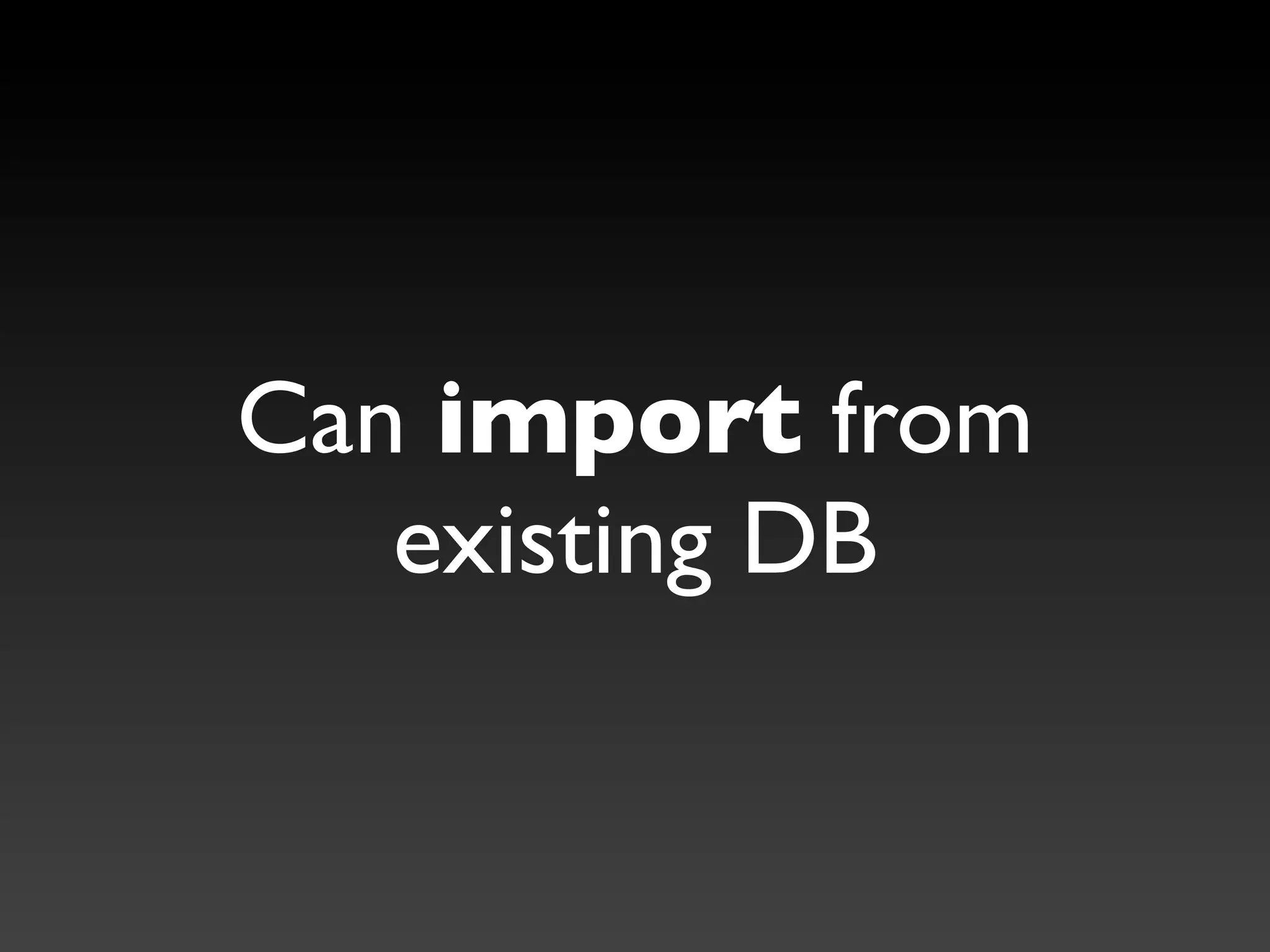 Can import from
   existing DB
 