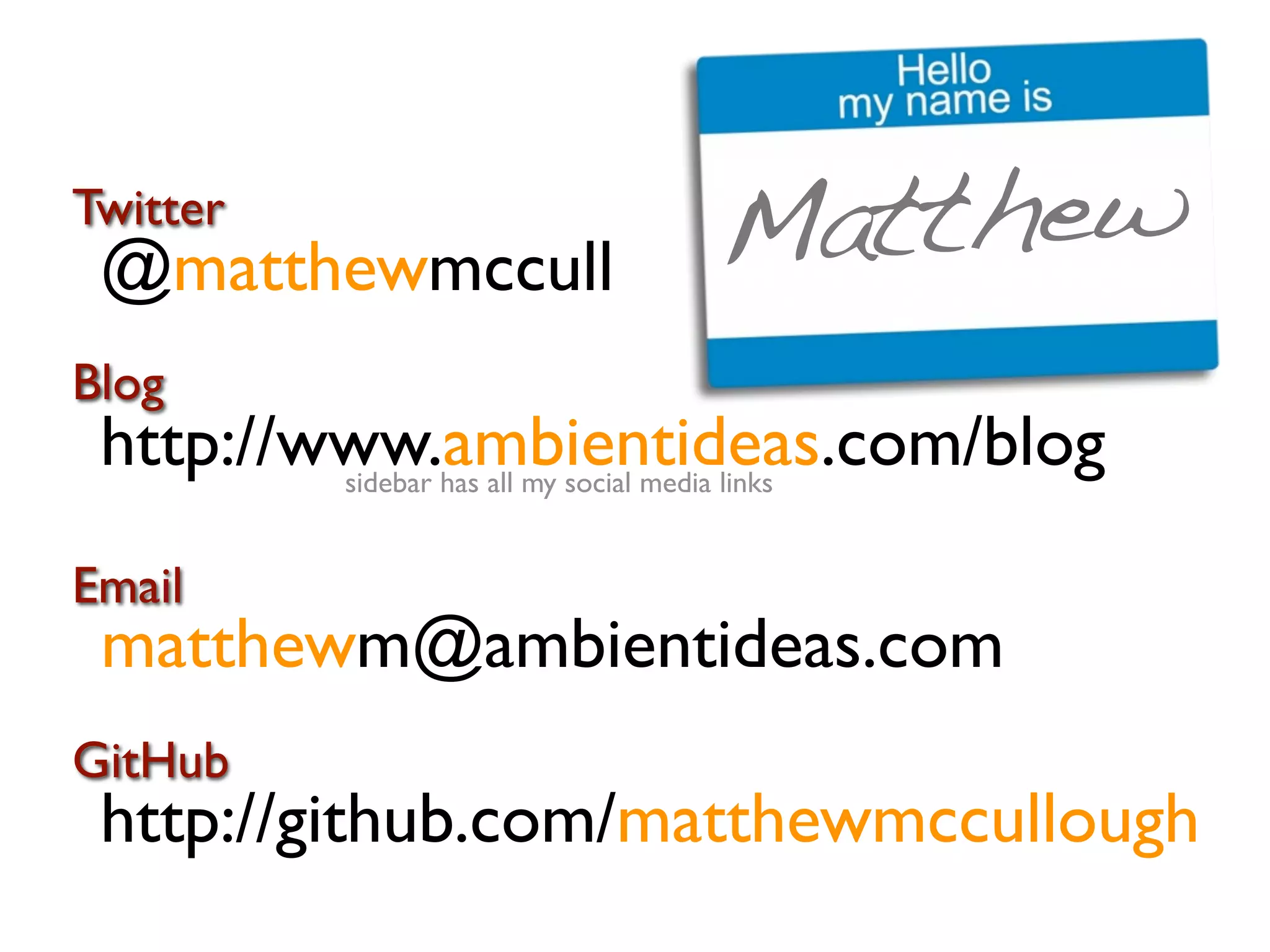 Twitter
 @matthewmccull             Matthew
Blog
 http://www.ambientideas.com/blog
         sidebar has all my social media links


Email
 matthewm@ambientideas.com
GitHub
 http://github.com/matthewmccullough
 