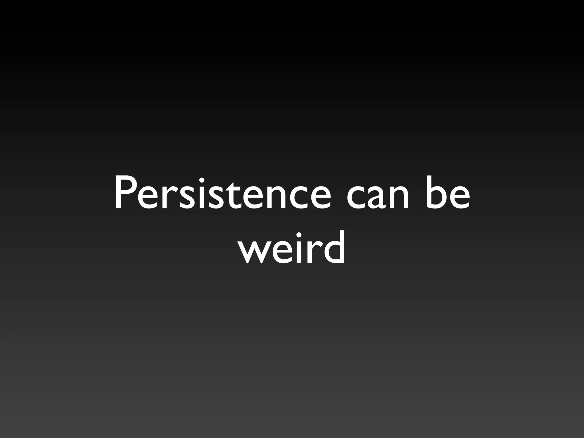 Persistence can be
       weird
 