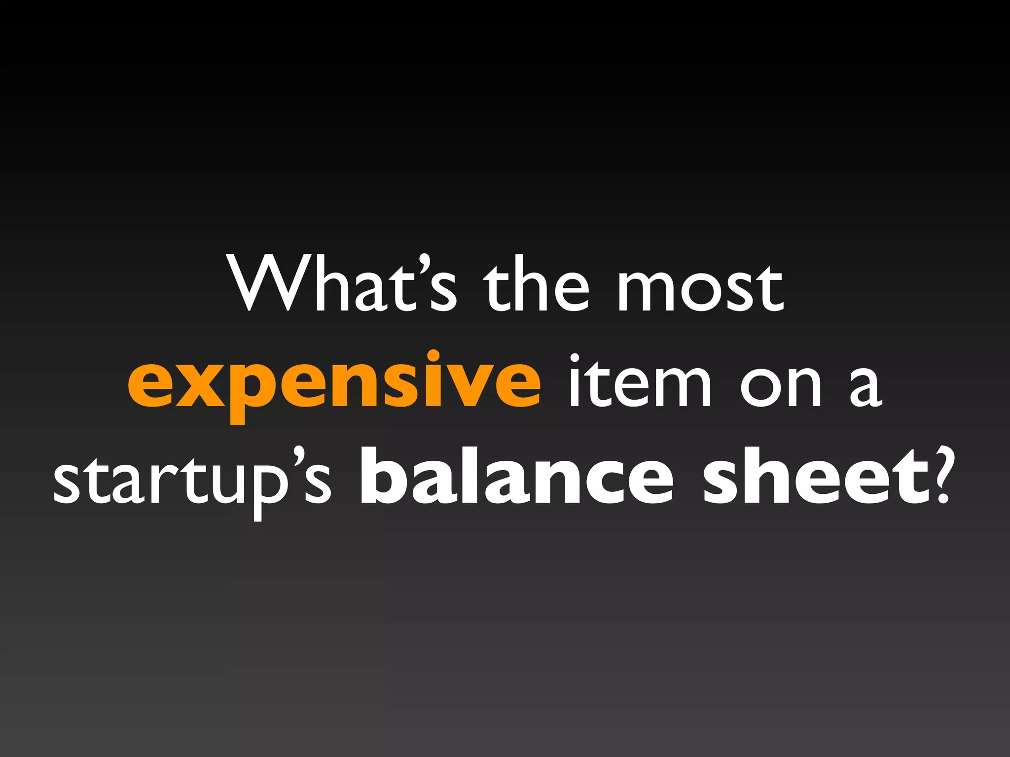 What’s the most
  expensive item on a
startup’s balance sheet?
 