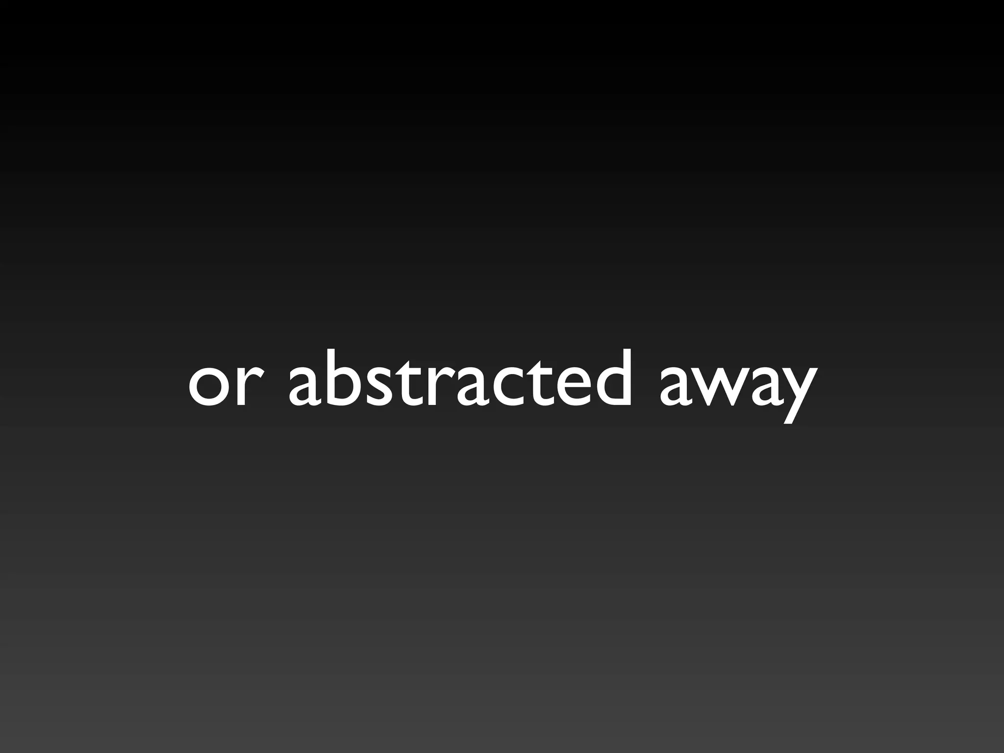 or abstracted away
 