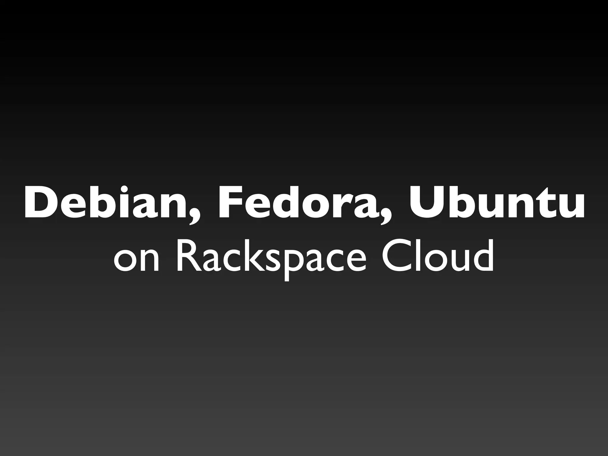 Debian, Fedora, Ubuntu
   on Rackspace Cloud
 