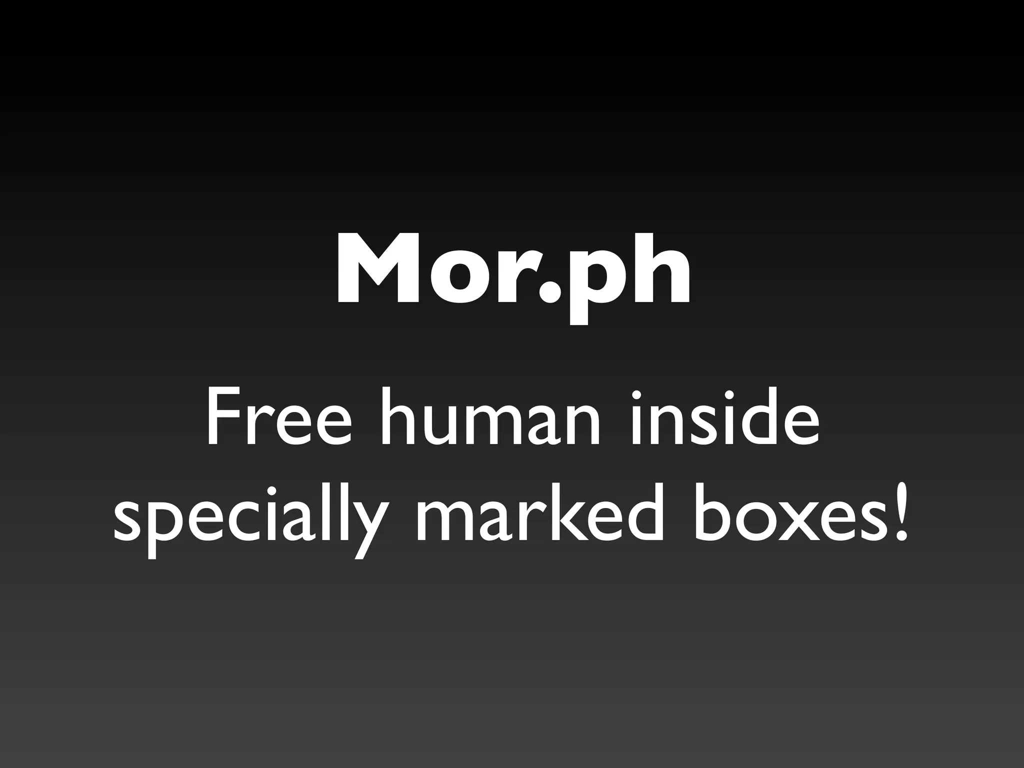 Mor.ph
  Free human inside
specially marked boxes!
 