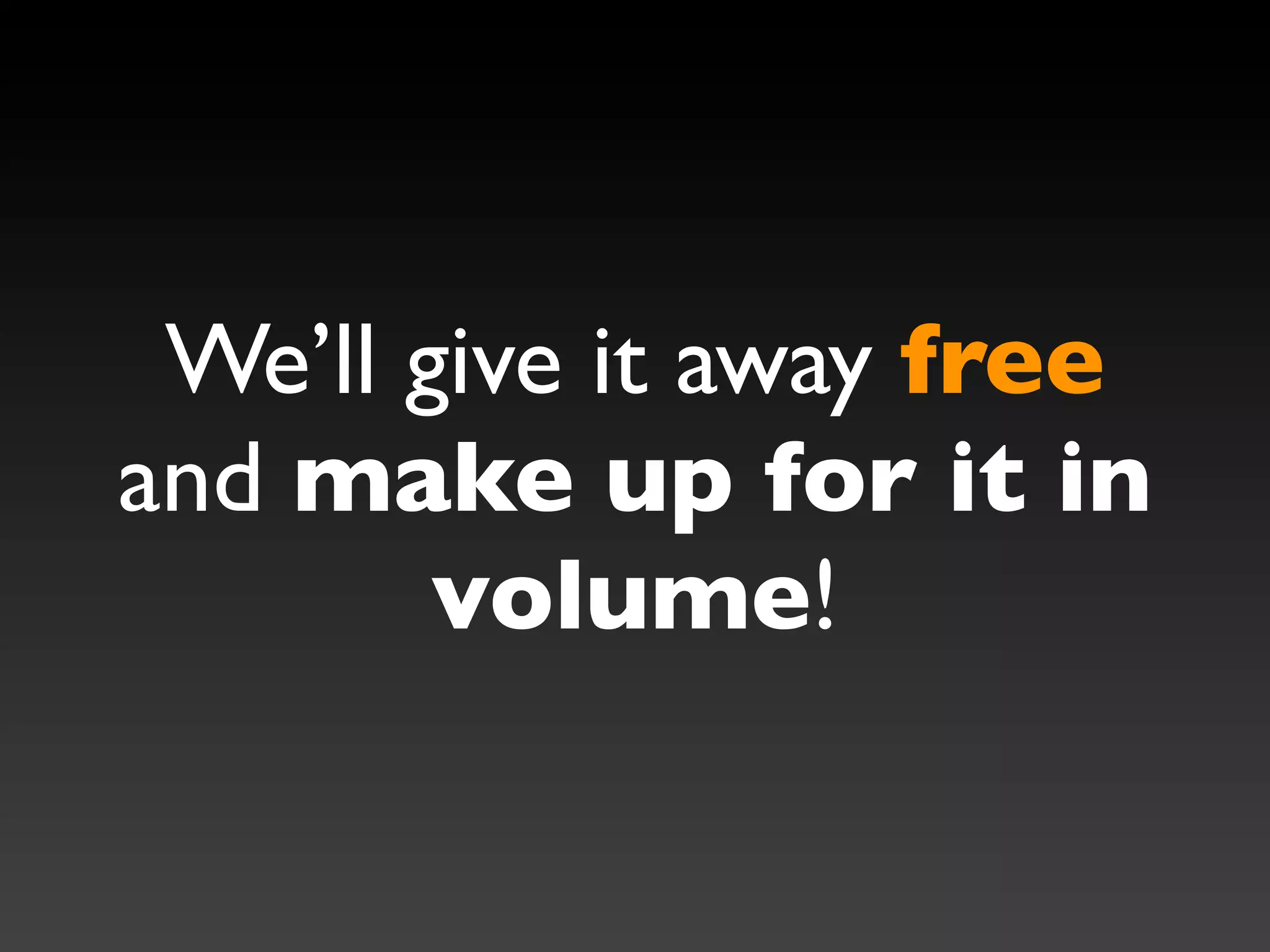 We’ll give it away free
and make up for it in
        volume!
 