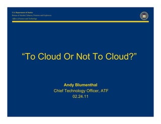 Office of Science and Technology

“To Cloud Or Not To Cloud?”
Andy Blumenthal
Chief Technology Officer, ATF
02.24.11

 