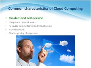 Common characteristics of Cloud Computing
• On-demand self-service
• Ubiquitous network access
• Resource pooling (advanced virtualization)
• Rapid elasticity
• Flexible pricing - Pay per use
 